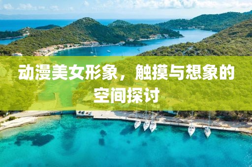 动漫美女形象，触摸与想象的空间探讨