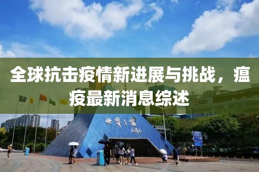 全球抗击疫情新进展与挑战，瘟疫最新消息综述