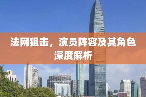 法网狙击，演员阵容及其角色深度解析