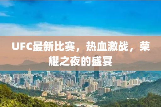 UFC最新比赛，热血激战，荣耀之夜的盛宴