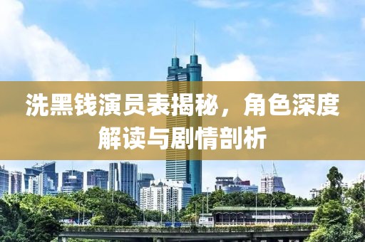 洗黑钱演员表揭秘，角色深度解读与剧情剖析