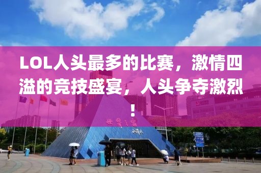 LOL人头最多的比赛，激情四溢的竞技盛宴，人头争夺激烈！