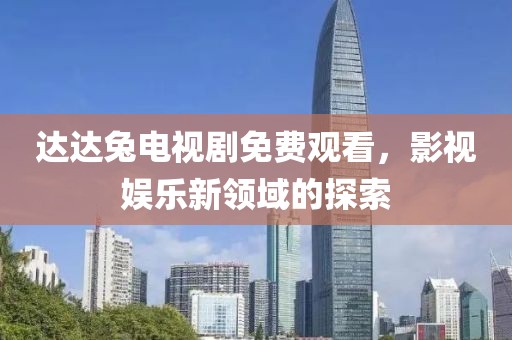 达达兔电视剧免费观看，影视娱乐新领域的探索