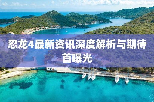 忍龙4最新资讯深度解析与期待首曝光