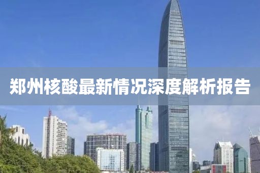 郑州核酸最新情况深度解析报告