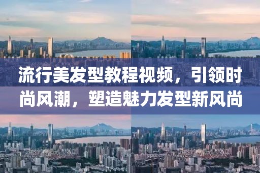 流行美发型教程视频，引领时尚风潮，塑造魅力发型新风尚