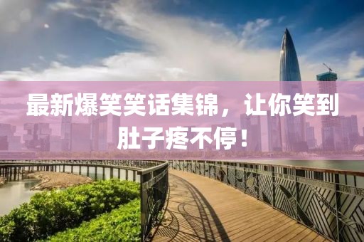 最新爆笑笑话集锦，让你笑到肚子疼不停！