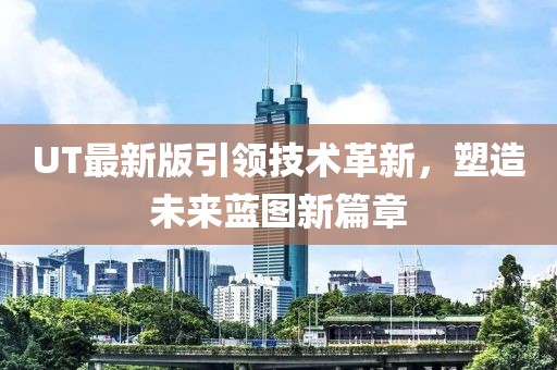 UT最新版引领技术革新，塑造未来蓝图新篇章