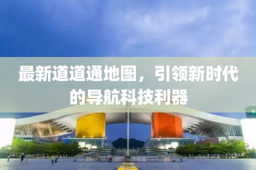 最新道道通地图，引领新时代的导航科技利器