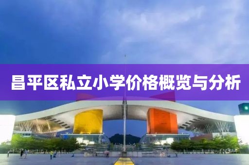 昌平区私立小学价格概览与分析