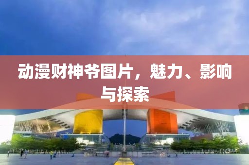 动漫财神爷图片，魅力、影响与探索