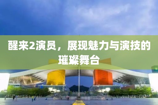 醒来2演员，展现魅力与演技的璀璨舞台