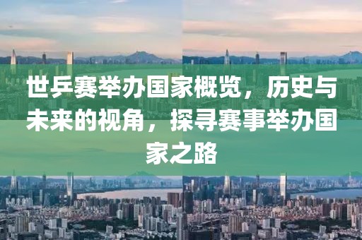 世乒赛举办国家概览，历史与未来的视角，探寻赛事举办国家之路