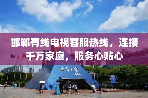 邯郸有线电视客服热线，连接千万家庭，服务心贴心