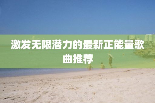 激发无限潜力的最新正能量歌曲推荐