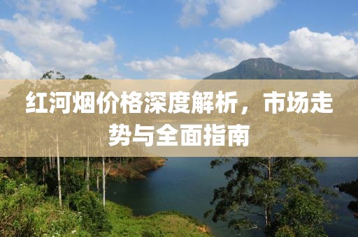 红河烟价格深度解析，市场走势与全面指南