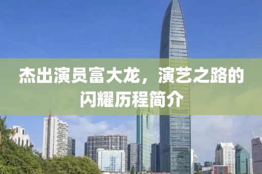 杰出演员富大龙，演艺之路的闪耀历程简介