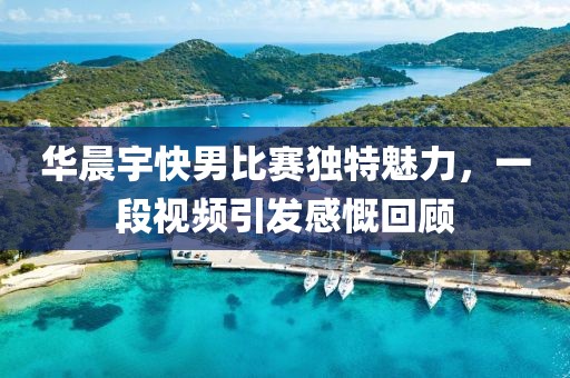 华晨宇快男比赛独特魅力，一段视频引发感慨回顾