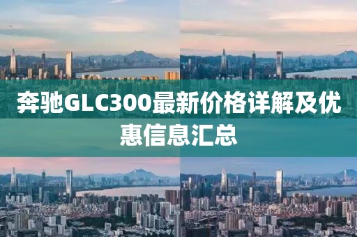 奔驰GLC300最新价格详解及优惠信息汇总
