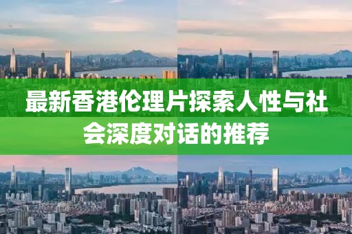 最新香港伦理片探索人性与社会深度对话的推荐