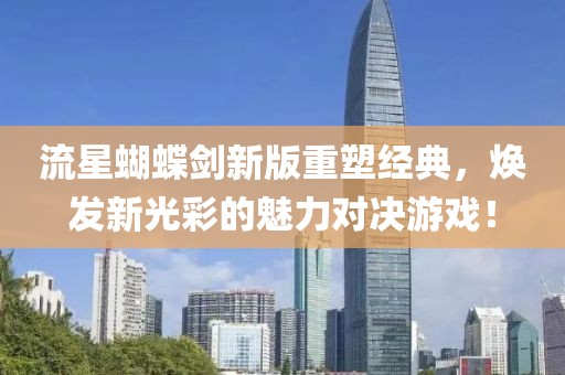 流星蝴蝶剑新版重塑经典，焕发新光彩的魅力对决游戏！