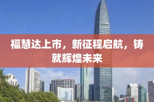 福慧达上市，新征程启航，铸就辉煌未来