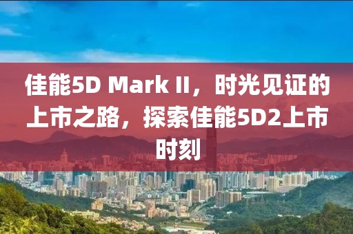 佳能5D Mark II，时光见证的上市之路，探索佳能5D2上市时刻