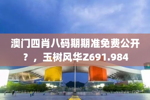 澳门四肖八码期期准免费公开？，玉树风华Z691.984