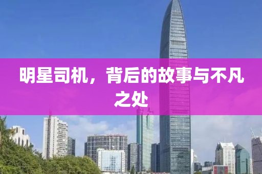 明星司机，背后的故事与不凡之处