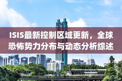 ISIS最新控制区域更新，全球恐怖势力分布与动态分析综述