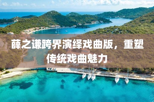 薛之谦跨界演绎戏曲版，重塑传统戏曲魅力