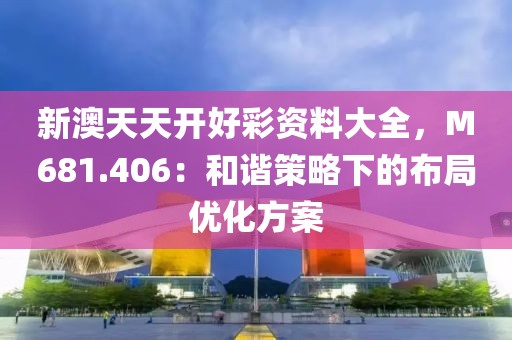 新澳天天开好彩资料大全，M681.406：和谐策略下的布局优化方案