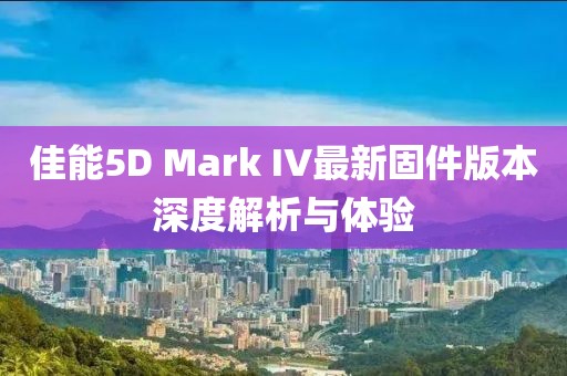 佳能5D Mark IV最新固件版本深度解析与体验