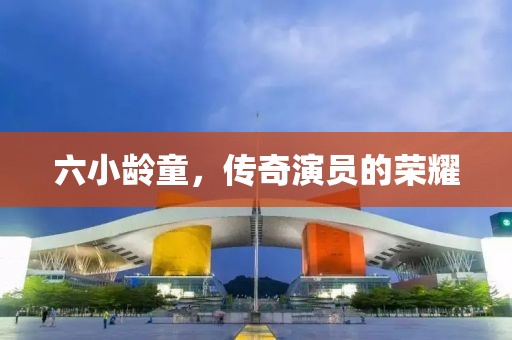六小龄童，传奇演员的荣耀
