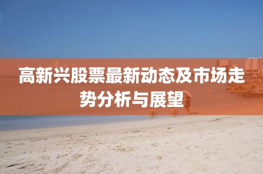 高新兴股票最新动态及市场走势分析与展望