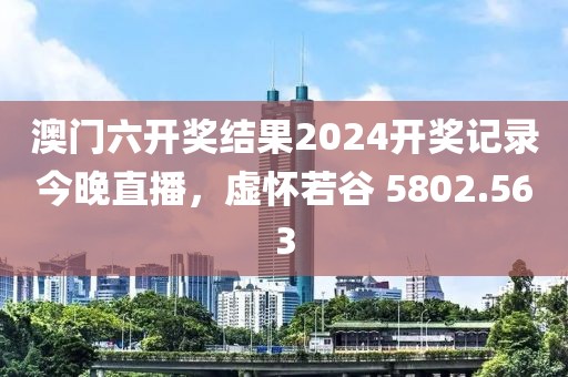 澳门六开奖结果2024开奖记录今晚直播，虚怀若谷 5802.563