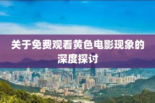关于免费观看黄色电影现象的深度探讨