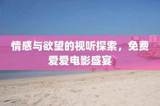 情感与欲望的视听探索，免费爱爱电影盛宴