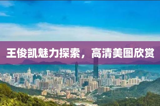 王俊凯魅力探索，高清美图欣赏