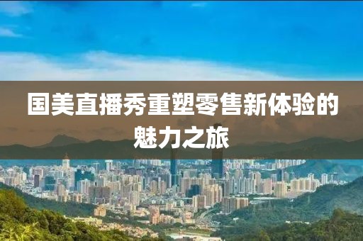 国美直播秀重塑零售新体验的魅力之旅