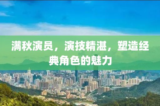 满秋演员，演技精湛，塑造经典角色的魅力