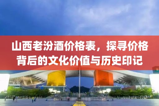 山西老汾酒价格表，探寻价格背后的文化价值与历史印记