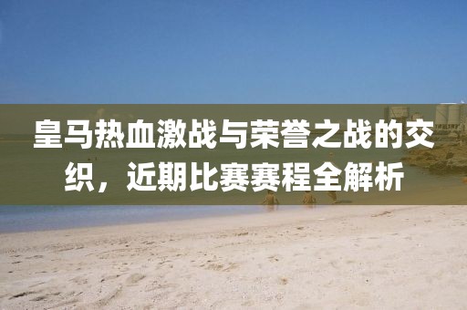 皇马热血激战与荣誉之战的交织，近期比赛赛程全解析