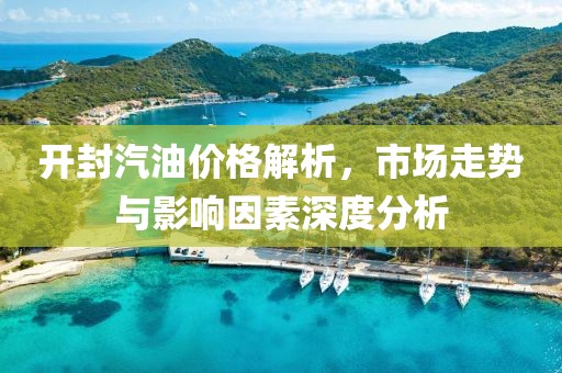 开封汽油价格解析，市场走势与影响因素深度分析