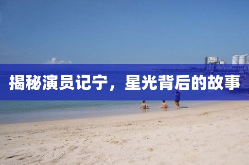 揭秘演员记宁，星光背后的故事