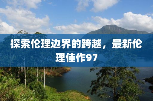 探索伦理边界的跨越，最新伦理佳作97