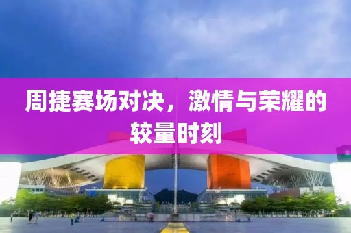 周捷赛场对决，激情与荣耀的较量时刻