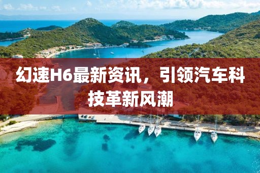 幻速H6最新资讯，引领汽车科技革新风潮