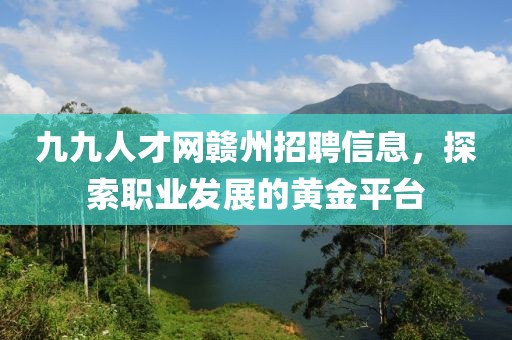 九九人才网赣州招聘信息，探索职业发展的黄金平台
