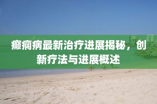 癫痫病最新治疗进展揭秘，创新疗法与进展概述